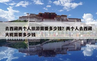 去西藏兩個人旅游需要多少錢？兩個人去西藏大概需要多少錢