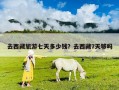 去西藏旅游七天多少錢？去西藏7天夠嗎