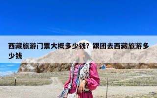 西藏旅游門票大概多少錢？跟團(tuán)去西藏旅游多少錢