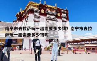 南寧市去拉薩玩一趟需要多少錢？南寧市去拉薩玩一趟需要多少錢呢