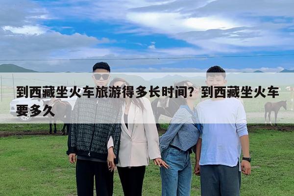 到西藏坐火車旅游得多長時間？到西藏坐火車要多久-第1張圖片-歸林旅行網