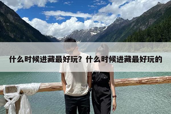 什么時候進藏最好玩？什么時候進藏最好玩的-第1張圖片-歸林旅行網