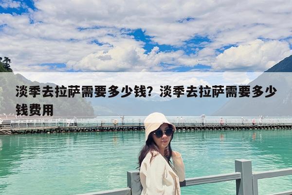淡季去拉薩需要多少錢？淡季去拉薩需要多少錢費用-第1張圖片-歸林旅行網