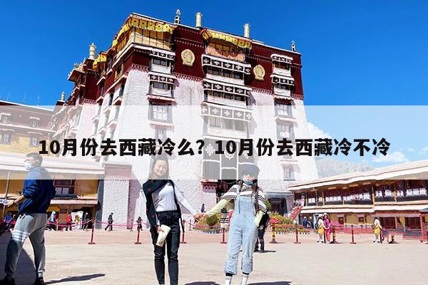 10月份去西藏冷么？10月份去西藏冷不冷-第1張圖片-歸林旅行網
