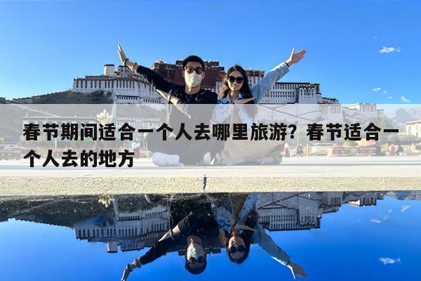 春節(jié)期間適合一個(gè)人去哪里旅游？春節(jié)適合一個(gè)人去的地方-第1張圖片-歸林旅行網(wǎng)