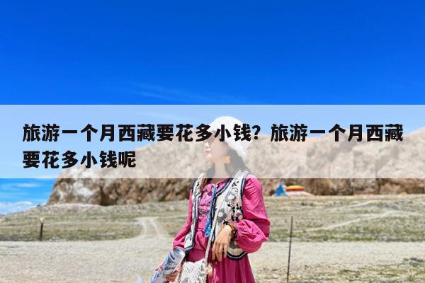 旅游一個月西藏要花多小錢？旅游一個月西藏要花多小錢呢-第1張圖片-歸林旅行網