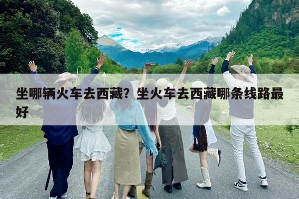 坐哪輛火車去西藏？坐火車去西藏哪條線路最好-第1張圖片-歸林旅行網