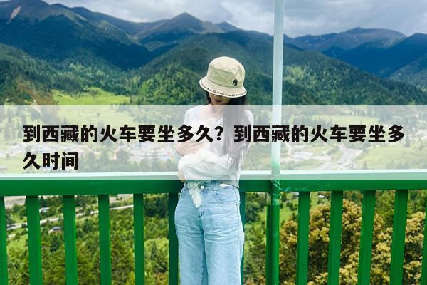 到西藏的火車要坐多久？到西藏的火車要坐多久時間-第1張圖片-歸林旅行網